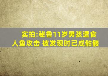 实拍:秘鲁11岁男孩遭食人鱼攻击 被发现时已成骷髅